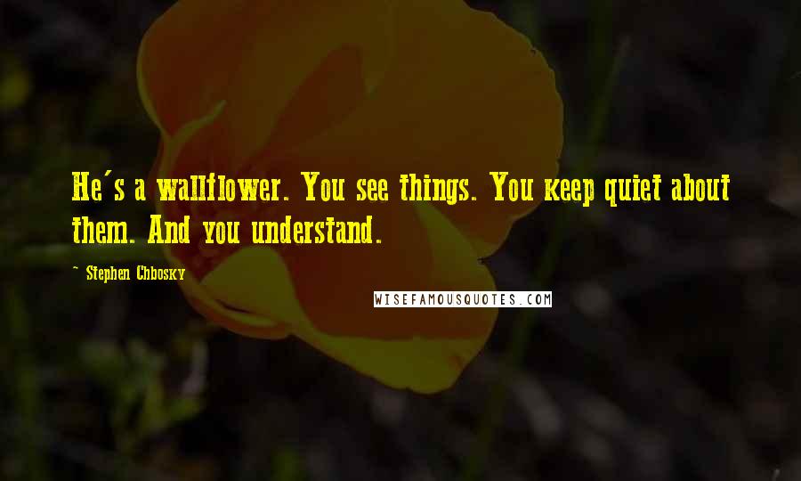 Stephen Chbosky Quotes: He's a wallflower. You see things. You keep quiet about them. And you understand.