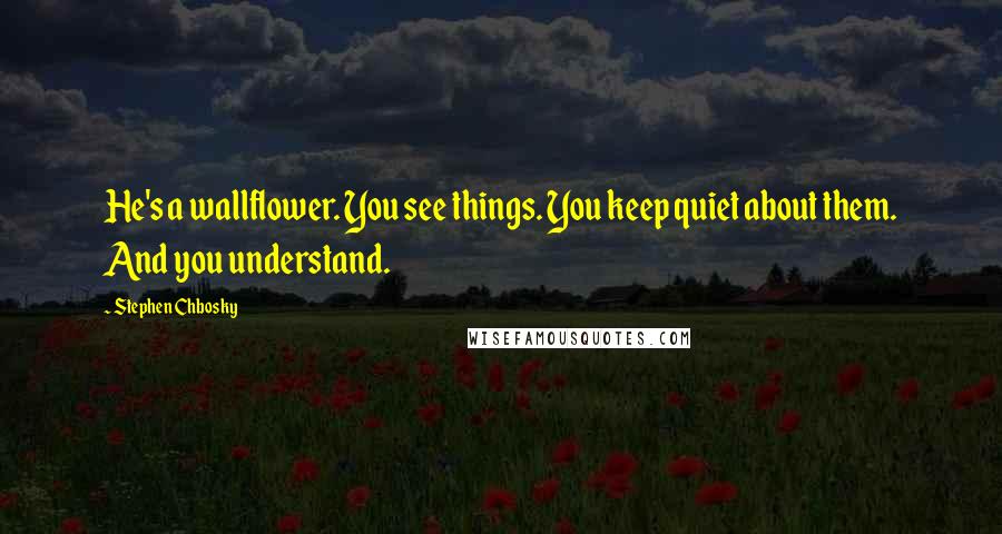 Stephen Chbosky Quotes: He's a wallflower. You see things. You keep quiet about them. And you understand.