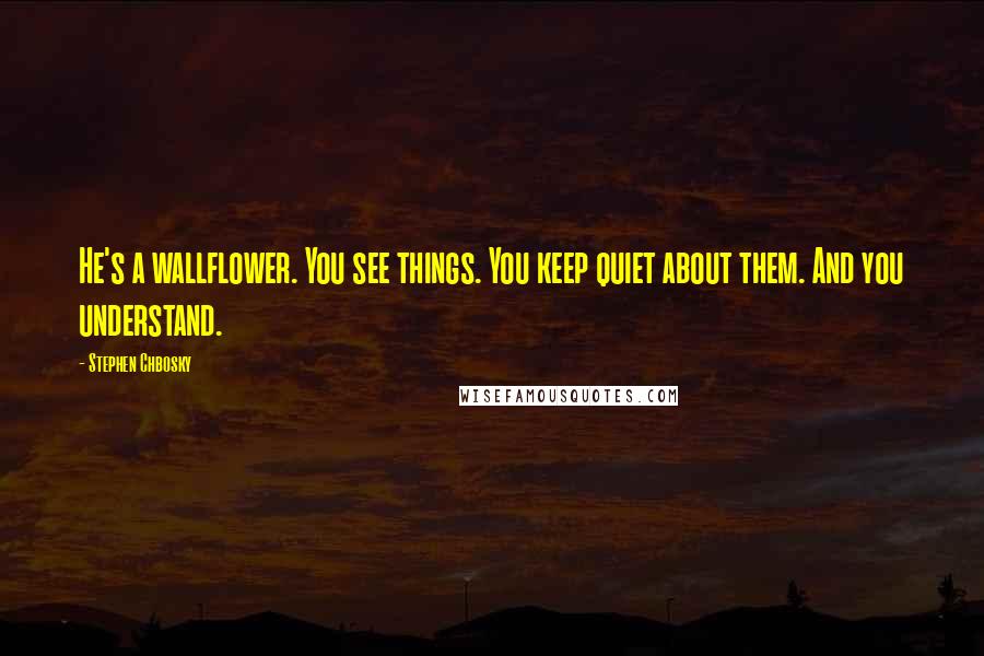 Stephen Chbosky Quotes: He's a wallflower. You see things. You keep quiet about them. And you understand.