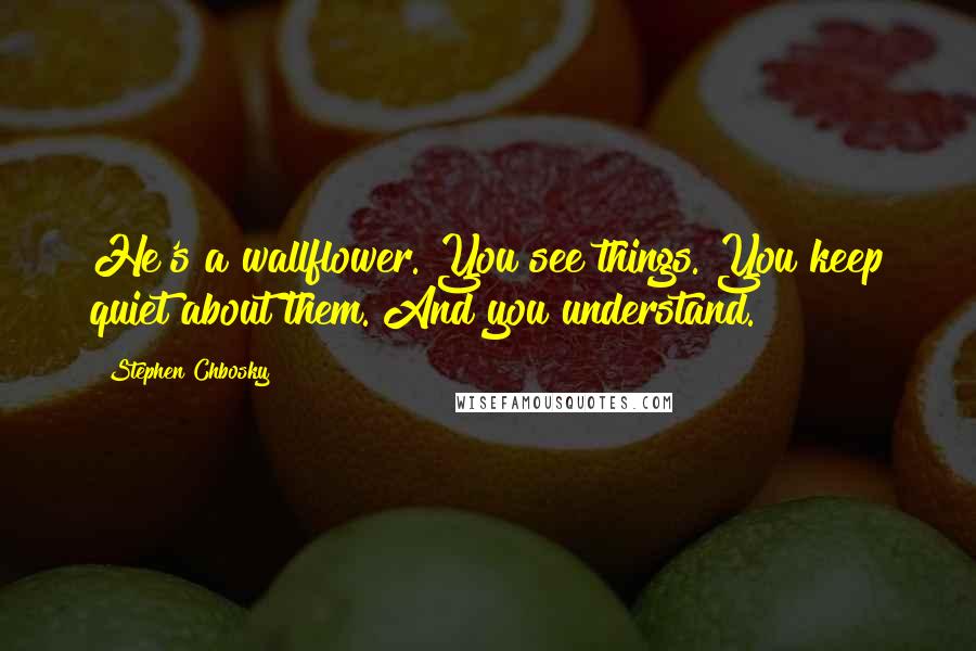 Stephen Chbosky Quotes: He's a wallflower. You see things. You keep quiet about them. And you understand.