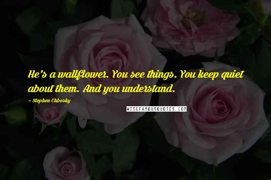 Stephen Chbosky Quotes: He's a wallflower. You see things. You keep quiet about them. And you understand.