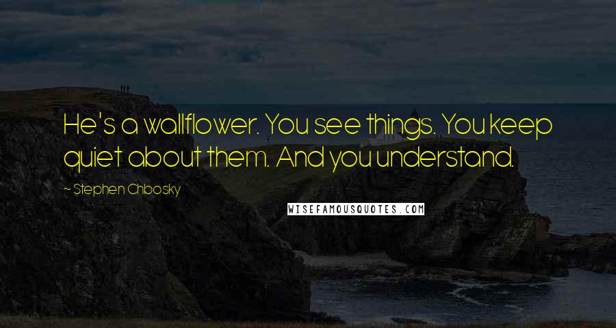 Stephen Chbosky Quotes: He's a wallflower. You see things. You keep quiet about them. And you understand.