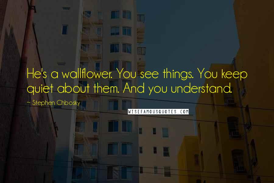Stephen Chbosky Quotes: He's a wallflower. You see things. You keep quiet about them. And you understand.