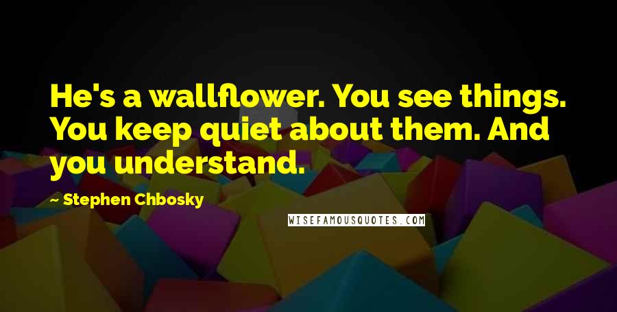 Stephen Chbosky Quotes: He's a wallflower. You see things. You keep quiet about them. And you understand.