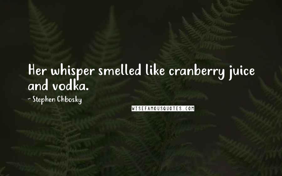 Stephen Chbosky Quotes: Her whisper smelled like cranberry juice and vodka.