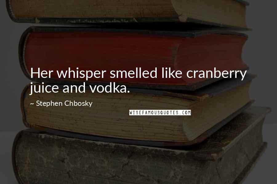 Stephen Chbosky Quotes: Her whisper smelled like cranberry juice and vodka.