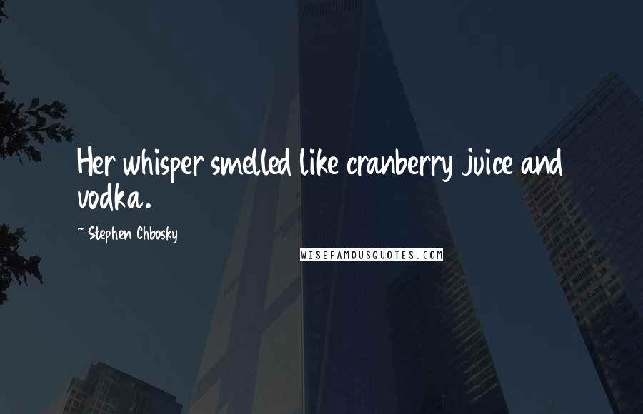 Stephen Chbosky Quotes: Her whisper smelled like cranberry juice and vodka.