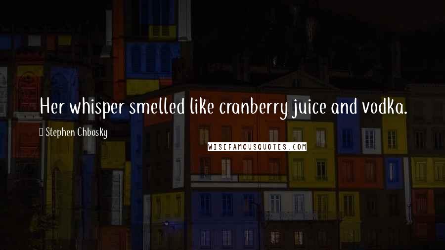 Stephen Chbosky Quotes: Her whisper smelled like cranberry juice and vodka.