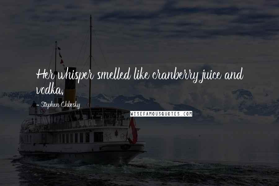 Stephen Chbosky Quotes: Her whisper smelled like cranberry juice and vodka.