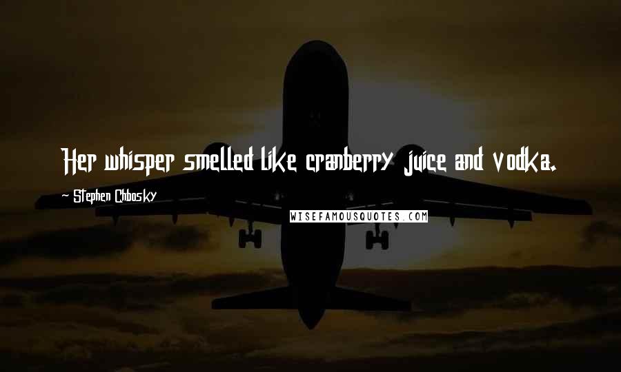 Stephen Chbosky Quotes: Her whisper smelled like cranberry juice and vodka.