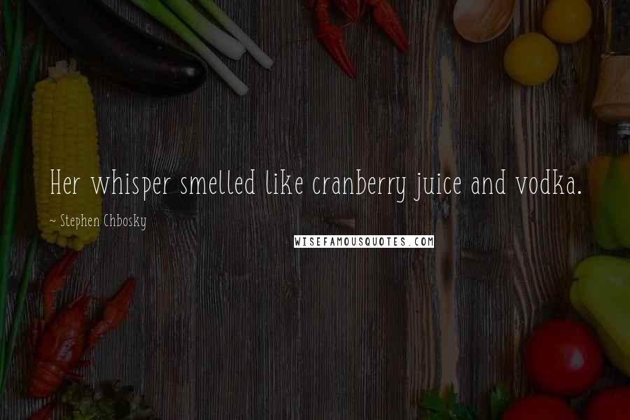 Stephen Chbosky Quotes: Her whisper smelled like cranberry juice and vodka.
