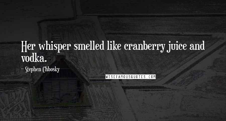 Stephen Chbosky Quotes: Her whisper smelled like cranberry juice and vodka.