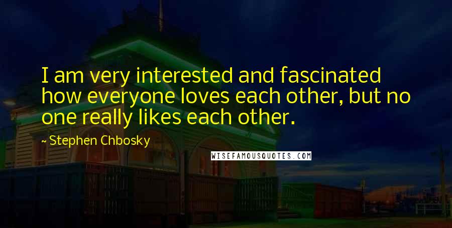 Stephen Chbosky Quotes: I am very interested and fascinated how everyone loves each other, but no one really likes each other.