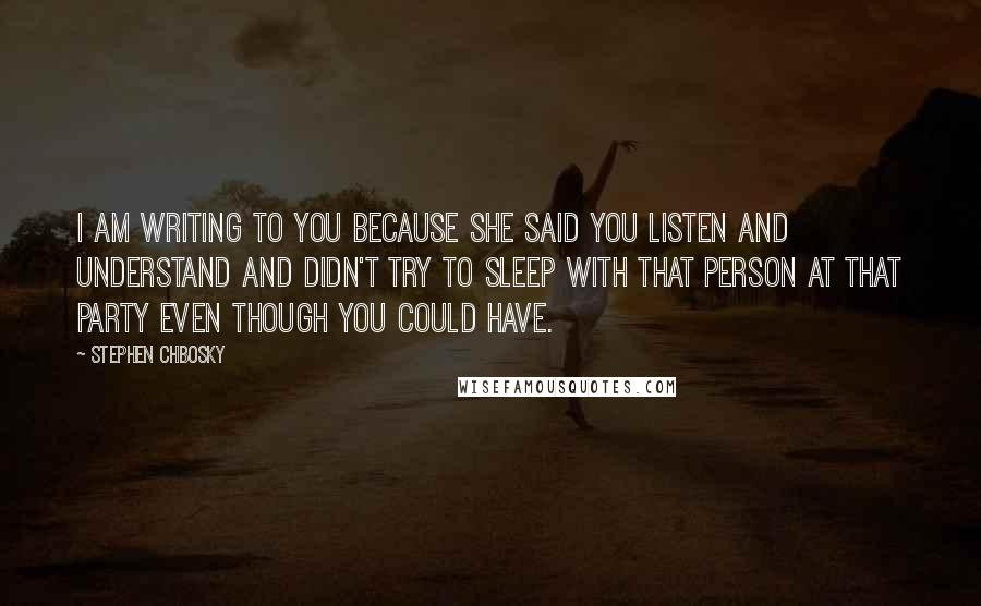 Stephen Chbosky Quotes: I am writing to you because she said you listen and understand and didn't try to sleep with that person at that party even though you could have.