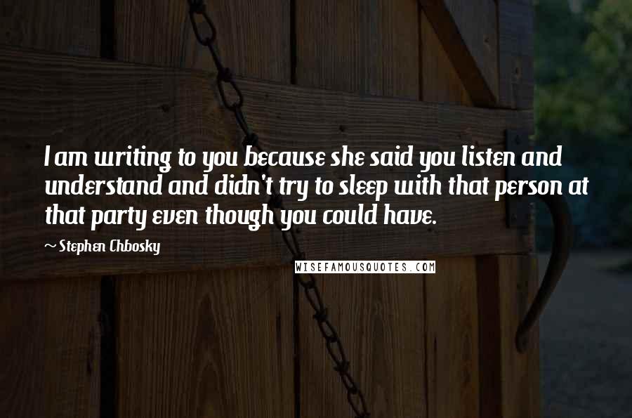 Stephen Chbosky Quotes: I am writing to you because she said you listen and understand and didn't try to sleep with that person at that party even though you could have.