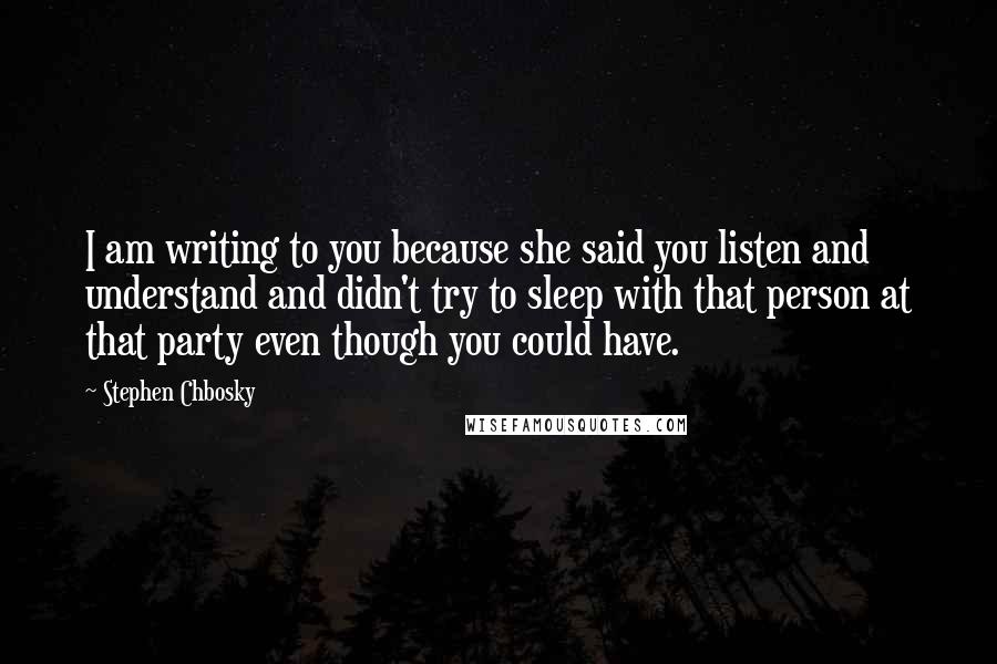 Stephen Chbosky Quotes: I am writing to you because she said you listen and understand and didn't try to sleep with that person at that party even though you could have.