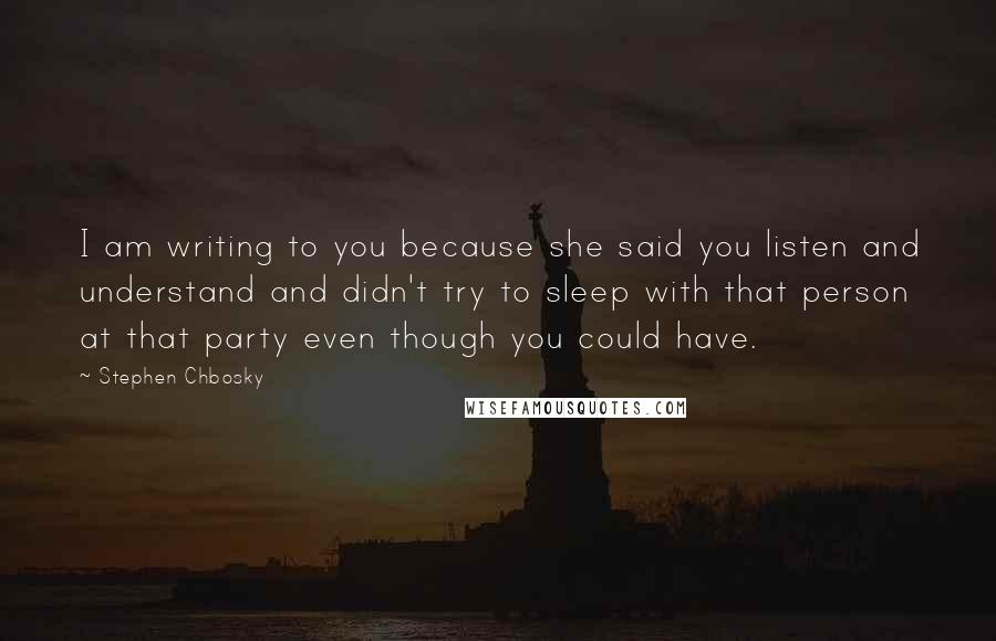 Stephen Chbosky Quotes: I am writing to you because she said you listen and understand and didn't try to sleep with that person at that party even though you could have.