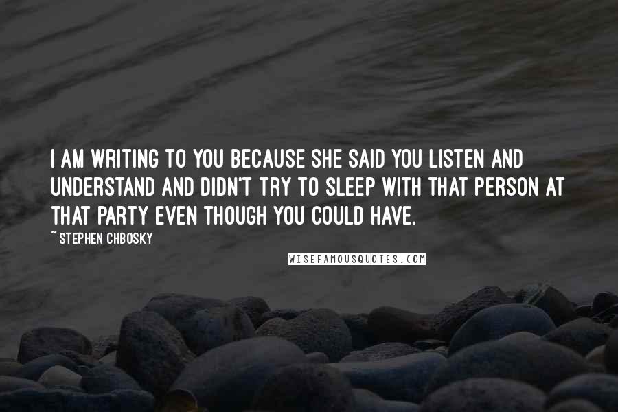 Stephen Chbosky Quotes: I am writing to you because she said you listen and understand and didn't try to sleep with that person at that party even though you could have.