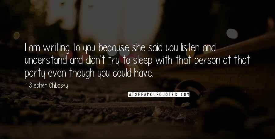 Stephen Chbosky Quotes: I am writing to you because she said you listen and understand and didn't try to sleep with that person at that party even though you could have.