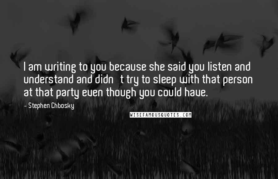 Stephen Chbosky Quotes: I am writing to you because she said you listen and understand and didn't try to sleep with that person at that party even though you could have.