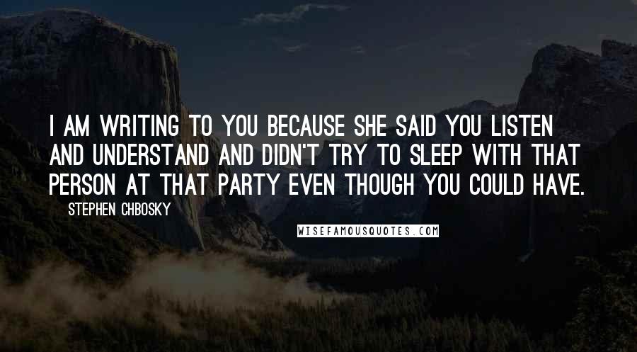 Stephen Chbosky Quotes: I am writing to you because she said you listen and understand and didn't try to sleep with that person at that party even though you could have.