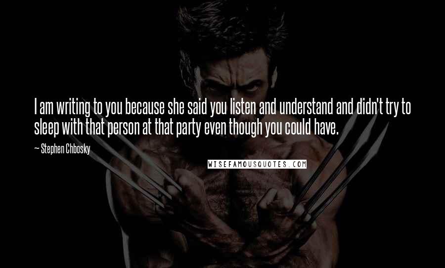 Stephen Chbosky Quotes: I am writing to you because she said you listen and understand and didn't try to sleep with that person at that party even though you could have.