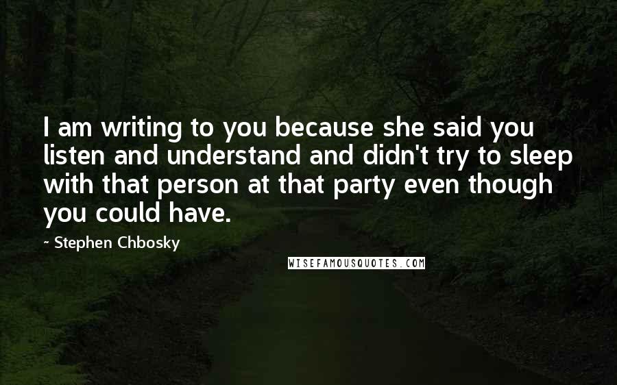 Stephen Chbosky Quotes: I am writing to you because she said you listen and understand and didn't try to sleep with that person at that party even though you could have.