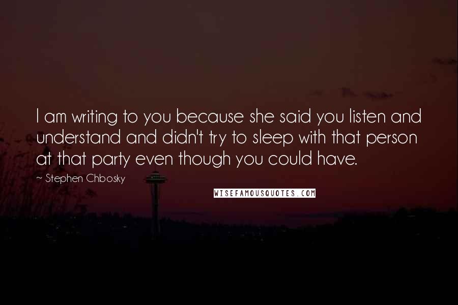 Stephen Chbosky Quotes: I am writing to you because she said you listen and understand and didn't try to sleep with that person at that party even though you could have.