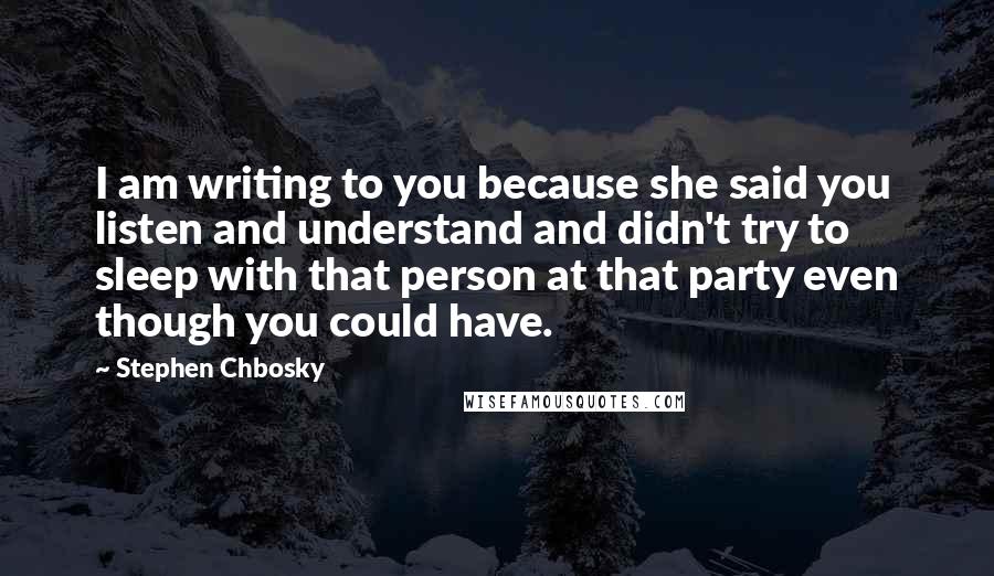 Stephen Chbosky Quotes: I am writing to you because she said you listen and understand and didn't try to sleep with that person at that party even though you could have.