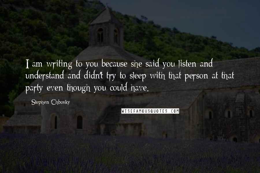 Stephen Chbosky Quotes: I am writing to you because she said you listen and understand and didn't try to sleep with that person at that party even though you could have.