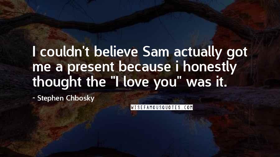 Stephen Chbosky Quotes: I couldn't believe Sam actually got me a present because i honestly thought the "I love you" was it.