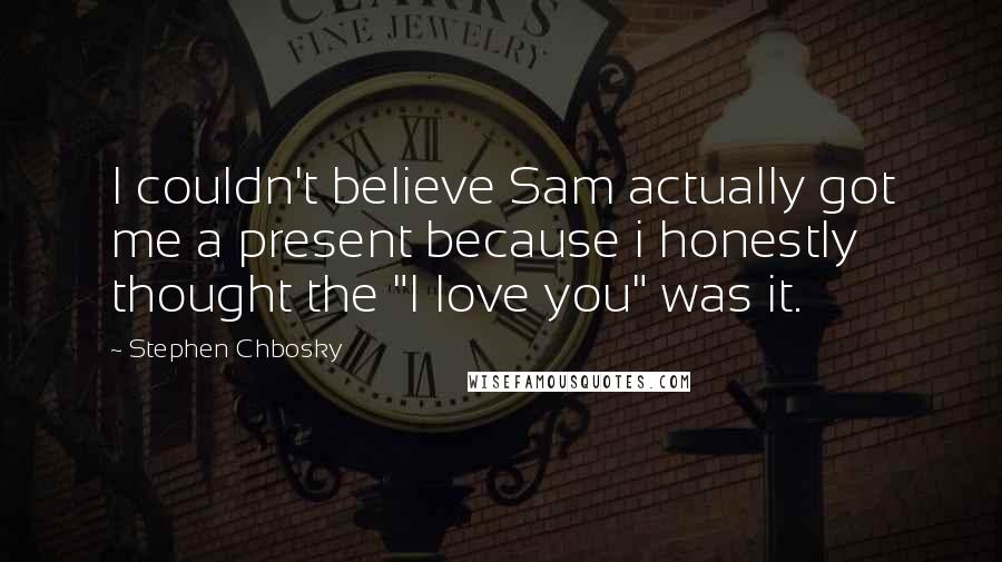 Stephen Chbosky Quotes: I couldn't believe Sam actually got me a present because i honestly thought the "I love you" was it.