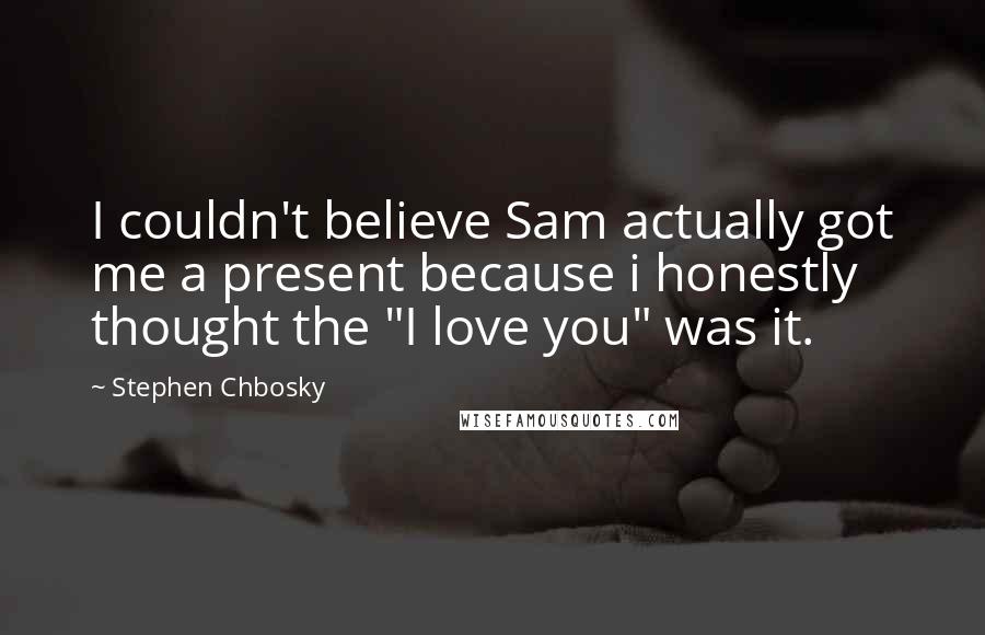Stephen Chbosky Quotes: I couldn't believe Sam actually got me a present because i honestly thought the "I love you" was it.