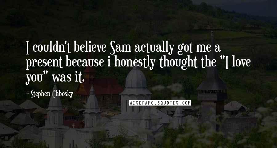 Stephen Chbosky Quotes: I couldn't believe Sam actually got me a present because i honestly thought the "I love you" was it.