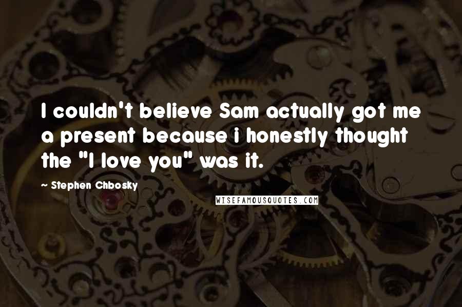 Stephen Chbosky Quotes: I couldn't believe Sam actually got me a present because i honestly thought the "I love you" was it.