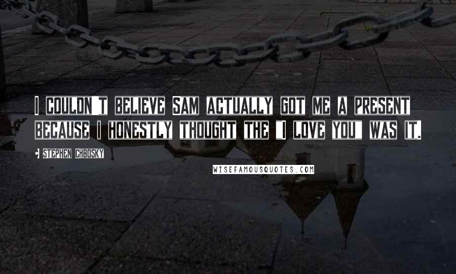 Stephen Chbosky Quotes: I couldn't believe Sam actually got me a present because i honestly thought the "I love you" was it.