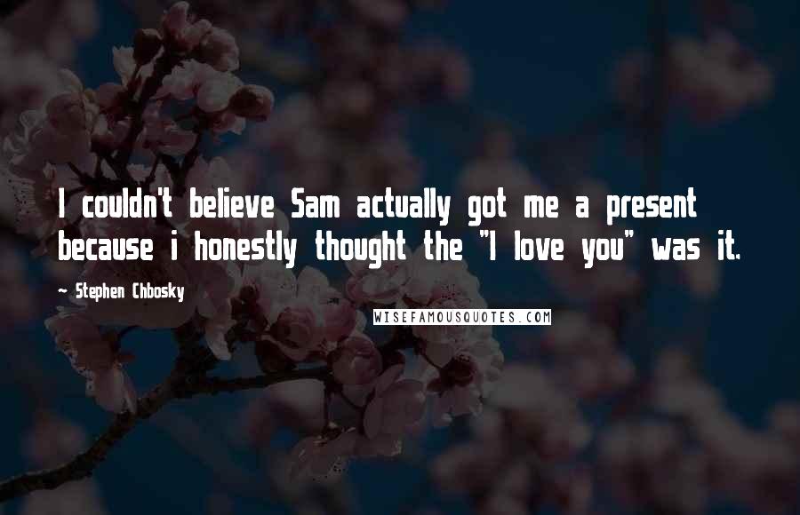 Stephen Chbosky Quotes: I couldn't believe Sam actually got me a present because i honestly thought the "I love you" was it.