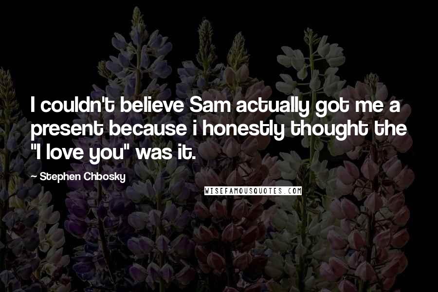 Stephen Chbosky Quotes: I couldn't believe Sam actually got me a present because i honestly thought the "I love you" was it.