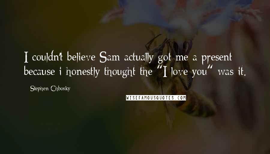 Stephen Chbosky Quotes: I couldn't believe Sam actually got me a present because i honestly thought the "I love you" was it.