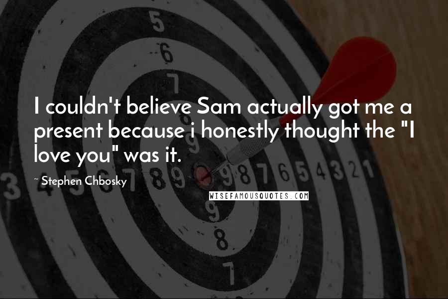 Stephen Chbosky Quotes: I couldn't believe Sam actually got me a present because i honestly thought the "I love you" was it.
