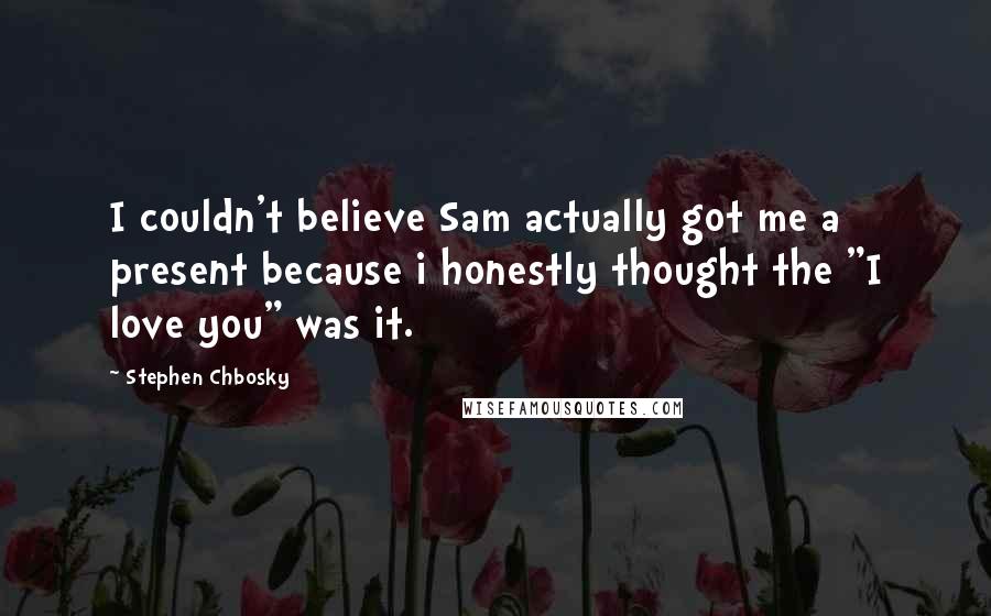 Stephen Chbosky Quotes: I couldn't believe Sam actually got me a present because i honestly thought the "I love you" was it.