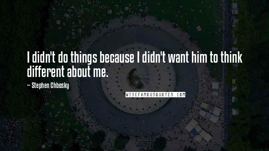 Stephen Chbosky Quotes: I didn't do things because I didn't want him to think different about me.