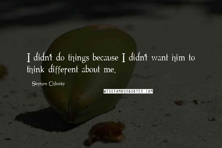 Stephen Chbosky Quotes: I didn't do things because I didn't want him to think different about me.