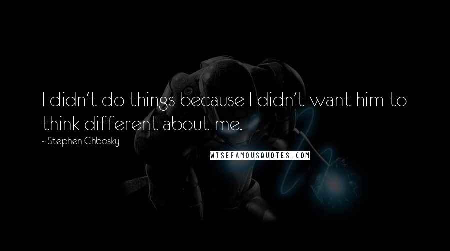 Stephen Chbosky Quotes: I didn't do things because I didn't want him to think different about me.