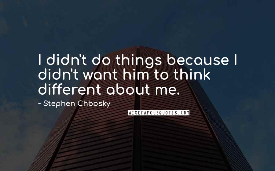 Stephen Chbosky Quotes: I didn't do things because I didn't want him to think different about me.