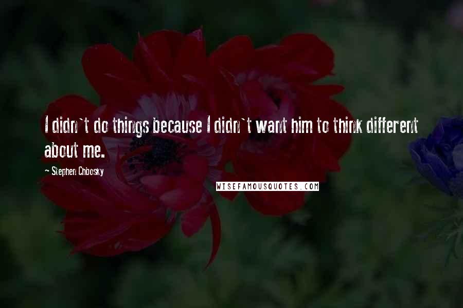 Stephen Chbosky Quotes: I didn't do things because I didn't want him to think different about me.