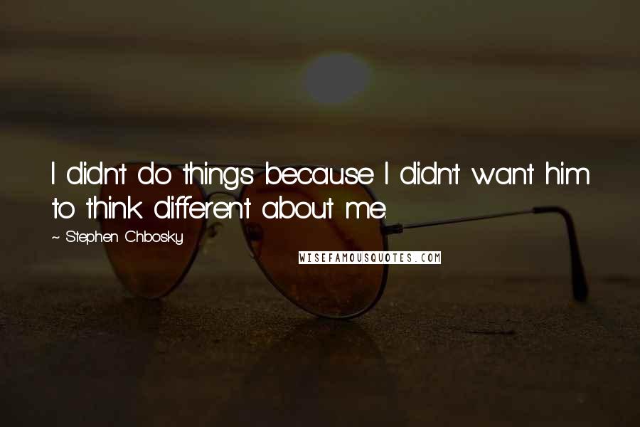 Stephen Chbosky Quotes: I didn't do things because I didn't want him to think different about me.