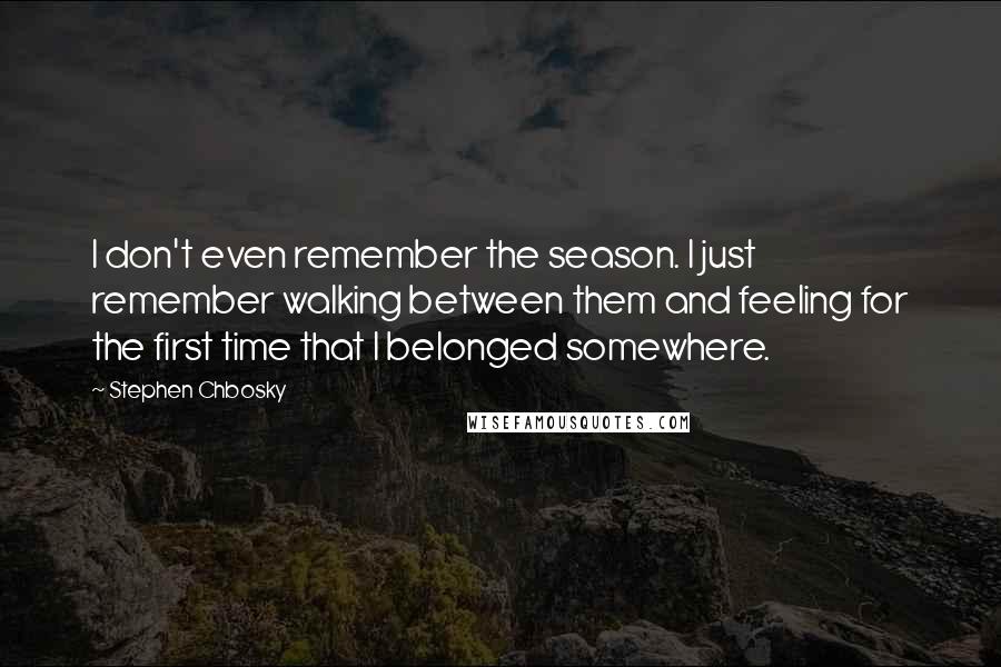 Stephen Chbosky Quotes: I don't even remember the season. I just remember walking between them and feeling for the first time that I belonged somewhere.