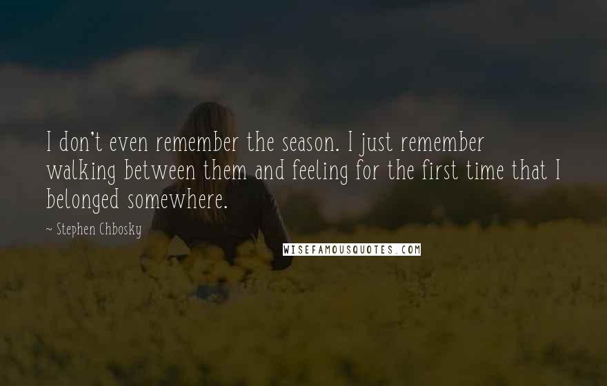 Stephen Chbosky Quotes: I don't even remember the season. I just remember walking between them and feeling for the first time that I belonged somewhere.