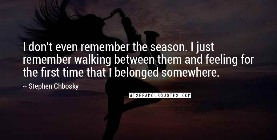 Stephen Chbosky Quotes: I don't even remember the season. I just remember walking between them and feeling for the first time that I belonged somewhere.